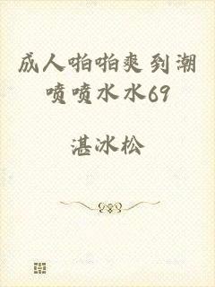 成人啪啪爽到潮喷喷水水69