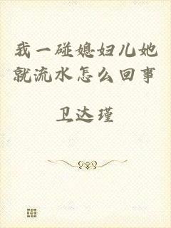 我一碰媳妇儿她就流水怎么回事