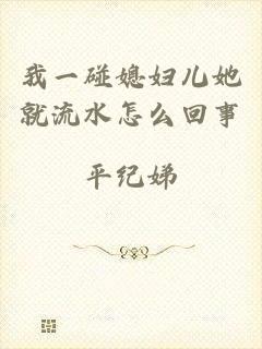 我一碰媳妇儿她就流水怎么回事