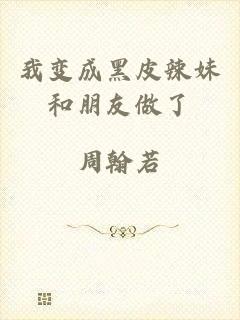 我变成黑皮辣妹和朋友做了
