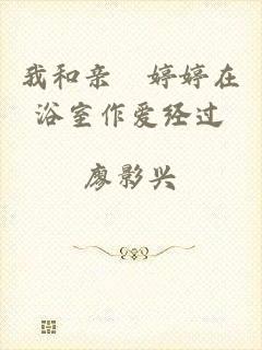 我和亲妺婷婷在浴室作爱经过