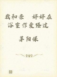 我和亲妺婷婷在浴室作爱经过