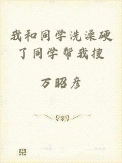 我和同学洗澡硬了同学帮我搜