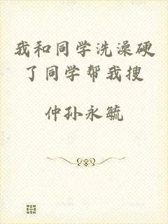 我和同学洗澡硬了同学帮我搜