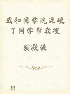 我和同学洗澡硬了同学帮我搜