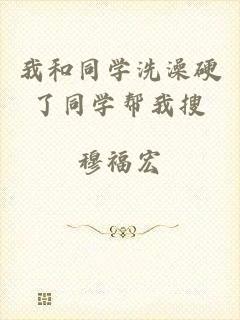我和同学洗澡硬了同学帮我搜