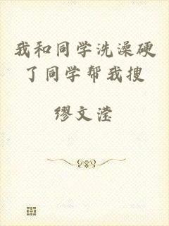 我和同学洗澡硬了同学帮我搜