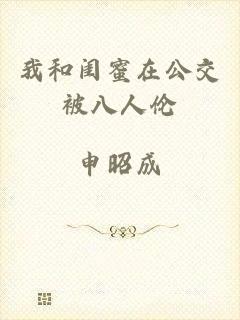 我和闺蜜在公交被八人伦