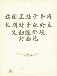 我国正处于并将长期处于社会主义初级阶段