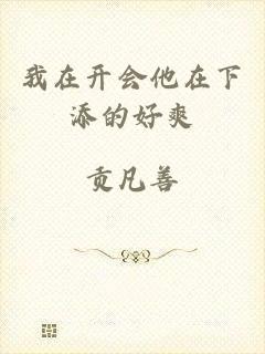 我在开会他在下添的好爽