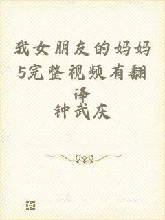 我女朋友的妈妈5完整视频有翻译