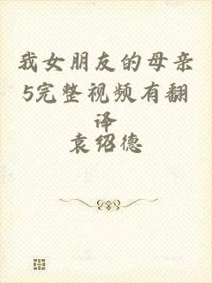 我女朋友的母亲5完整视频有翻译