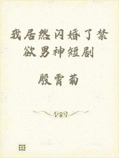 我居然闪婚了禁欲男神短剧