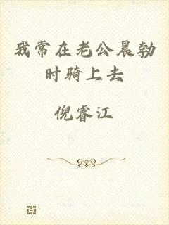 我常在老公晨勃时骑上去