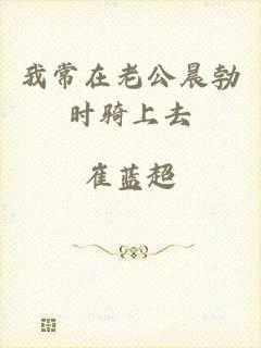 我常在老公晨勃时骑上去