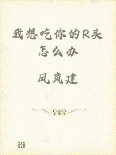 我想吃你的R头怎么办