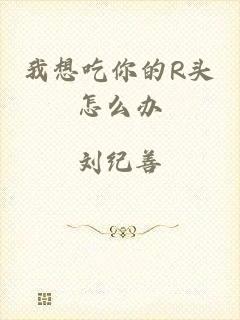 我想吃你的R头怎么办