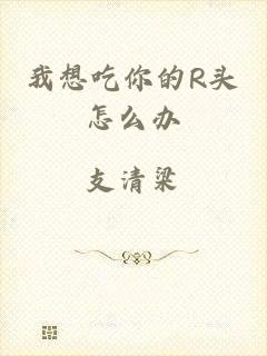 我想吃你的R头怎么办