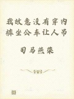 我故意没有穿内裤坐公车让人吊