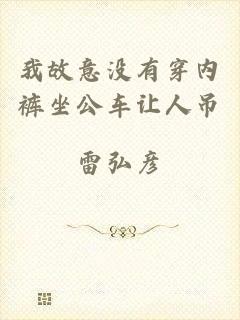 我故意没有穿内裤坐公车让人吊