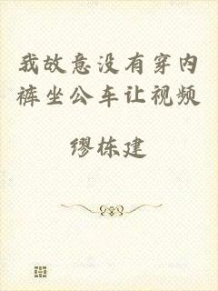 我故意没有穿内裤坐公车让视频