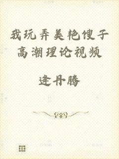 我玩弄美艳馊子高潮理论视频