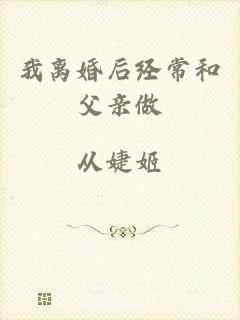 我离婚后经常和父亲做