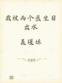 我被两个医生日出水