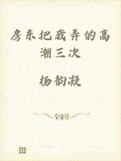 房东把我弄的高潮三次