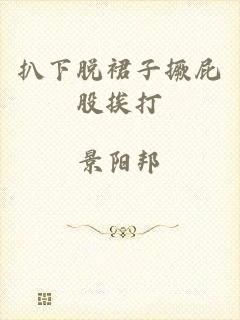 扒下脱裙子撅屁股挨打