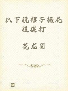 扒下脱裙子撅屁股挨打