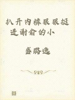 扒开内裤狠狠挺进谢俞的小泬