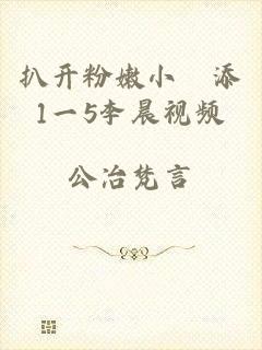 扒开粉嫩小泬添1一5李晨视频