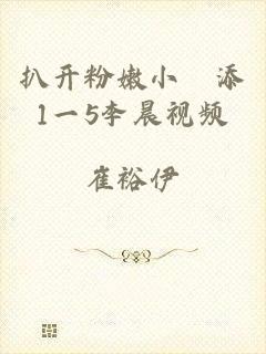扒开粉嫩小泬添1一5李晨视频