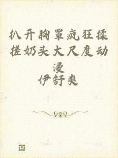 扒开胸罩疯狂揉搓奶头大尺度动漫