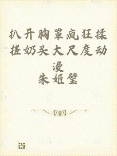 扒开胸罩疯狂揉搓奶头大尺度动漫