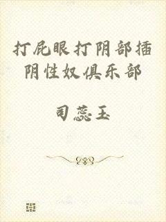 打屁眼打阴部插阴性奴俱乐部