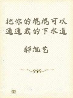 把你的棍棍可以通通我的下水道