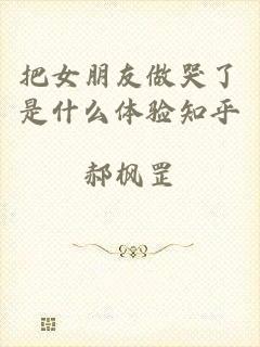 把女朋友做哭了是什么体验知乎