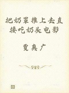 把奶罩推上去直接吃奶头电影