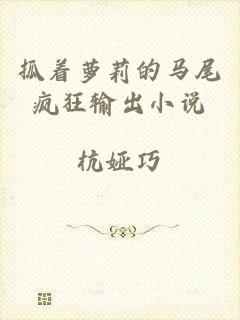 抓着萝莉的马尾疯狂输出小说