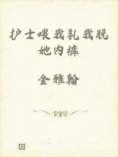 护士喂我乳我脱她内裤