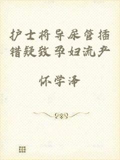 护士将导尿管插错疑致孕妇流产