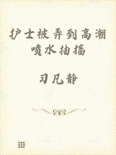 护士被弄到高潮喷水抽搐