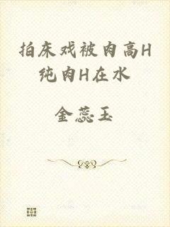 拍床戏被肉高H纯肉H在水