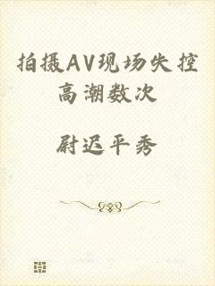 拍摄AV现场失控高潮数次