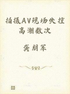 拍摄AV现场失控高潮数次