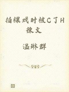 拍裸戏时被C了H辣文