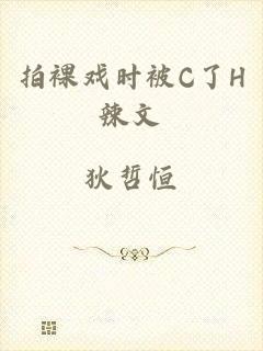 拍裸戏时被C了H辣文