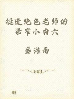 挺进绝色老师的紧窄小肉六